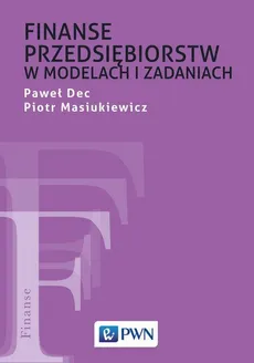Finanse przedsiębiorstw w modelach i zadaniach - Paweł Dec, Piotr Masiukiewicz