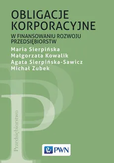 Obligacje korporacyjne w finansowaniu rozwoju przedsiębiorstw - Agata Sierpińska-Sawicz, Małgorzata Kowalik, Maria Sierpińska, Michał Zubek