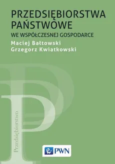 Przedsiębiorstwa państwowe we współczesnej gospodarce - Grzegorz Kwiatkowski, Maciej Bałtowski
