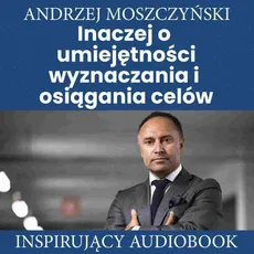 Inaczej o umiejętności wyznaczania i osiągania celów - Andrzej Moszczyński