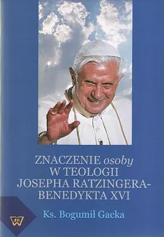 Znaczenie osoby w teologii Josepha Ratzingera-Benedykta XVI - Bogumił Gacka