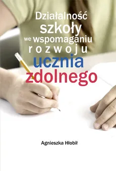 Działalność szkoły we wspomaganiu rozwoju ucznia zdolnego - Agnieszka  Hłobił