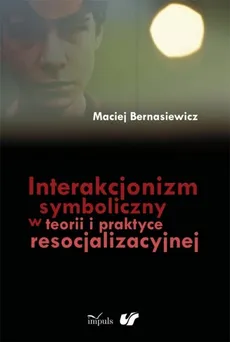 Interakcjonizm symboliczny w teorii i praktyce resocjalizacyjnej - Maciej Bernasiewicz