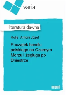 Początek handlu polskiego na Czarnym Morzu i żegluga po Dniestrze - Antoni Józef Rolle