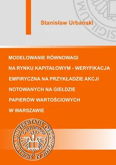 Modelowanie równowagi na rynku kapitałowym - weryfikacja empiryczna na przykładzie akcji notowanych na Giełdzie Papierów Wartościowych w Warszawie - Stanisław Urbański