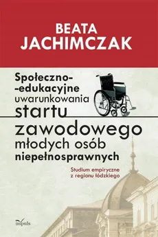 Społeczno edukacyjne uwarunkowania startu zawodowego młodych osób niepełnosprawnych - Beata Jachimczak