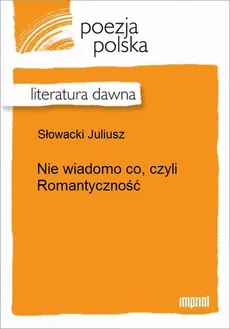 Nie wiadomo co, czyli Romantyczność - Juliusz Słowacki