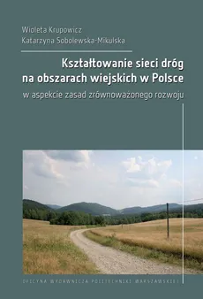 Kształtowanie sieci dróg na obszarach wiejskich w Polsce w aspekcie zasad zrównoważonego rozwoju - Katarzyna Sobolewska-Mikulska, Wioleta Krupowicz