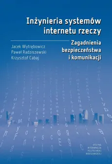 Inżynieria systemów internetu rzeczy. Zagadnienia bezpieczeństwa i komunikacji - Jacek Wytrębowicz, Krzysztof Cabaj, Paweł Radziszewski