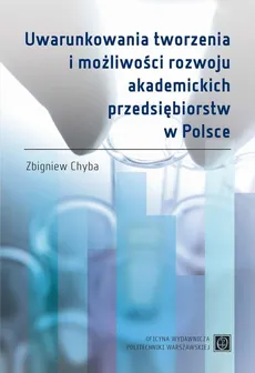 Uwarunkowania tworzenia i możliwości rozwoju akademickich przedsiębiorstw w Polsce - Zbigniew Chyba