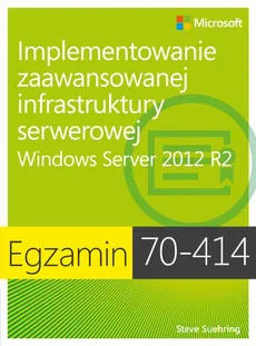 Egzamin 70-414: Implementowanie zaawansowanej infrastruktury serwerowej Windows Server 2012 R2 - Steve Suehring