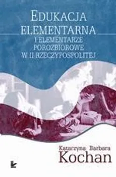 Edukacja elementarna i elementarze porozbiorowe w II Rzeczypospolitej - Katarzyna Barbara Kochan