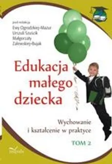 Edukacja małego dziecka, t. 2. Wychowanie i kształcenie w praktyce - Ewa Ogrodzka-Mazur, Urszula Szuścik