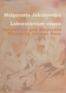 Laboratorium czasu. Sanatorium pod Klepsydrą Wojciecha Jerzego Hasa - Małgorzata Jakubowska