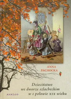 Dzieciństwo we dworze szlacheckim w I połowie XIX wieku - Anna Pachocka