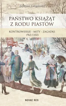 Państwo książąt z rodu Piastów. Kontrowersje – mity – zagadki (963-1102) - Krystyna Łukasiewicz