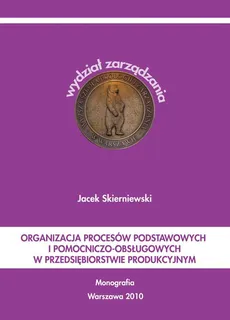 Organizacja procesów podstawowych i pomocniczo-obsługowych w przedsiębiorstwie produkcyjnym - Jacek Skierniewski