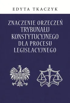 Znaczenie orzeczeń Trybunału Konstytucyjnego dla procesu legislacyjnego - Outlet - Edyta Tkaczyk