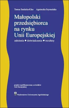 Małopolski przedsiębiorca na rynku Unii Europejskiej. Założenia – doświadczenia - rezultaty - Agnieszka Szymańska, Teresa Sasińska-Klass