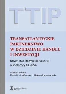 TTIP Transatlantyckie Partnerstwo w dziedzinie Handlu i Inwestycji - Aleksandra Jarczewska, Maria Dunin-Wąsowicz
