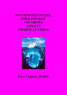 Psychosomatyczne, emocjonalne i duchowe aspekty chorób ze stresu - Psychosomatyczne Rozdział Prawa psychodynamiki - Ewa Danuta Białek