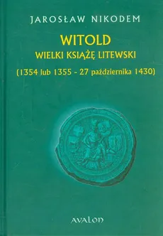Witold Wielki Książę Litewski 1354 lub 1355 - 27 października 1430 - Jarosław Nikodem