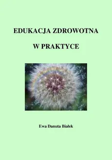 Edukacja zdrowotna w praktyce - Edukacja zdrowotna Rozdział Szczegółowe cele edukacyjne kształcenia - Ewa Danuta Białek