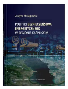 Polityki bezpieczeństwa energetycznego w regionie kaspijskim - Outlet - Justyna Misiągiewicz