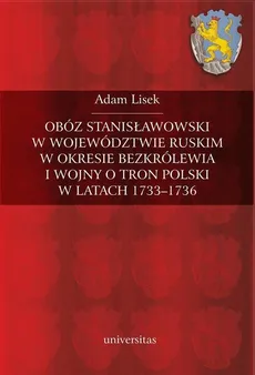 Obóz stanisławowski w województwie ruskim w okresie bezkrólewia i wojny o tron Polski w latach 1733-1736 - Adam Lisek