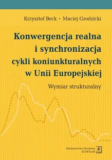 Konwergencja realna i synchronizacja cykli koniunkturalnych w Unii Europejskiej - Krzysztof Beck, Maciej Grodzicki