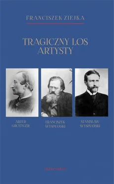 Tragiczny los artysty. Artur Grottger – Franciszek Wyspiański – Stanisław Wyspiański - Franciszek Ziejka