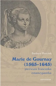 Marie de Gournay (1565-1645) pierwsza francuska emancypantka - Barbara Marczuk-Szwed