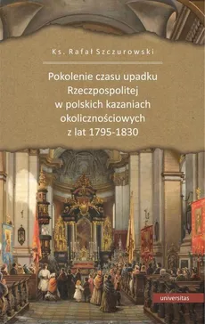 Pokolenie czasu upadku Rzeczpospolitej w polskich kazaniach okolicznościowych z lat 1795-1830 - Ks. Rafał Szczurowski