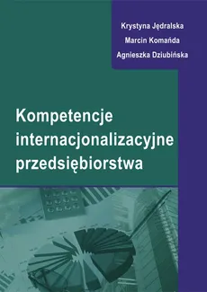 Kompetencje internacjonalizacyjne przedsiębiorstwa - Agnieszka Dziubińska, Krystyna Jędralska, Marcin Komańda