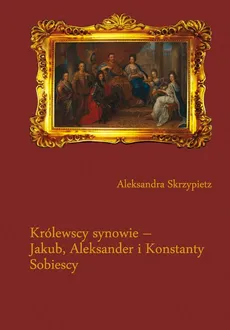 Królewscy synowie – Jakub, Aleksander i Konstanty Sobiescy - 02 U boku ojca - Aleksandra Skrzypietz