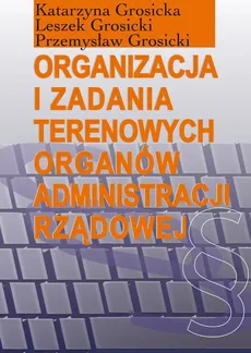 Organizacja i zadania terenowych organów administracji rządowej - Katarzyna Grosicka, Leszek Grosicki, Przemysław Grosicki