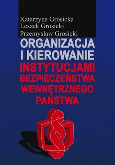 Organizacja i kierowanie instytucjami bezpieczeństwa wewnętrznego państwa - Katarzyna Grosicka, Leszek Grosicki, Przemysław Grosicki