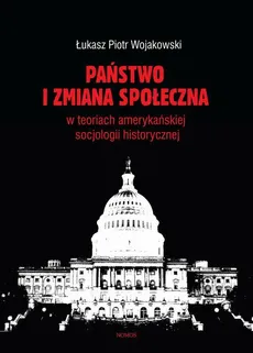Państwo i zmiana społeczna w koncepcjach amerykańskiej socjologii historycznej - Łukasz Piotr Wojakowski