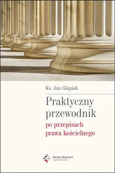 Praktyczny przewodnik po przepisach prawa kościelnego - Jan Glapiak