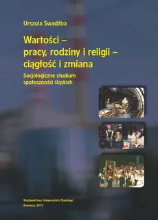 Wartości - pracy, rodziny i religii - ciągłość i zmiana - 05 Społeczności śląskie – analiza strukturalna - Urszula Swadźba