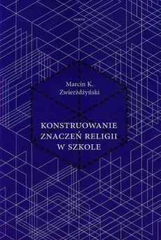 Konstruowanie znaczeń religii w szkole - Marcin K. Zwierżdżyński