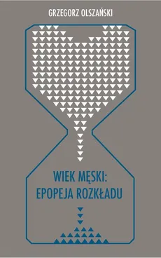 Wiek męski: epopeja rozkładu - Grzegorz Olszański
