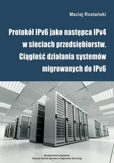 Protokół IPv6 jako następca IPv4 w sieciach przedsiębiorstw. Ciągłość działania systemów migrowanych do IPv6 - Protokół IPv6 i jego mechanizmy - Maciej Rostański