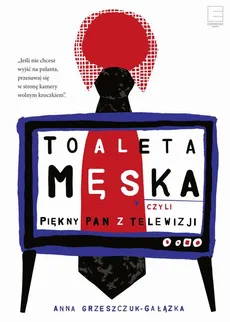 Toaleta męska, czyli piękny pan z telewizji - Anna Grzeszczuk-Gałązka