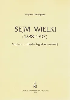 Sejm Wielki (1788 - 1792). Studium z dziejów łagodnej rewolucji - Wojciech Szczygielski