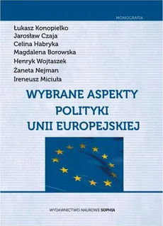 Wybrane aspekty polityki Unii Europejskiej - Celina Habryka, Henryk Wojtaszek, Jarosław Czaja, Łukasz Konopielko, Magdalena Borowska, Żaneta Nejman