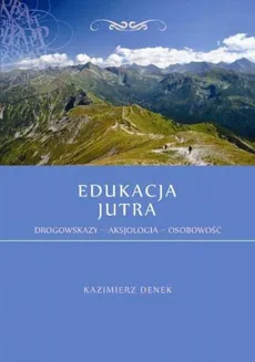 Edukacja Jutra. Drogowskazy – Aksjologia – Osobowość - Potrzeby edukacji. Oczekiwania a rzeczywistość - Kazimierz Denek