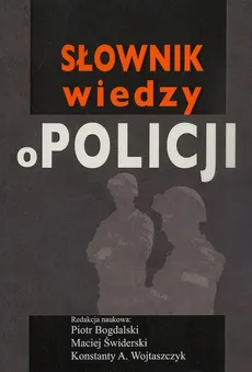 Słownik wiedzy o Policji - Konstanty Adam Wojtaszczyk, Maciej Świderski, Piotr Bogdalski