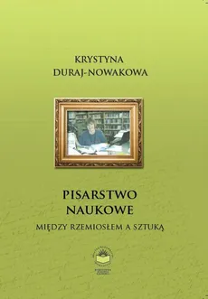 Pisarstwo naukowe. Między rzemiosłem a sztuką - KSZTAŁTOWANIE I SAMOKSZTAŁTOWANIE UMIEJĘTNOŚCI PISANIA - Krystyna Duraj-Nowakowa