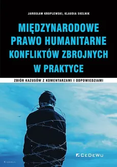 Międzynarodowe Prawo Humanitarne Konfliktów Zbrojnych w praktyce - Jarosław Kroplewski, Klaudia Skelnik